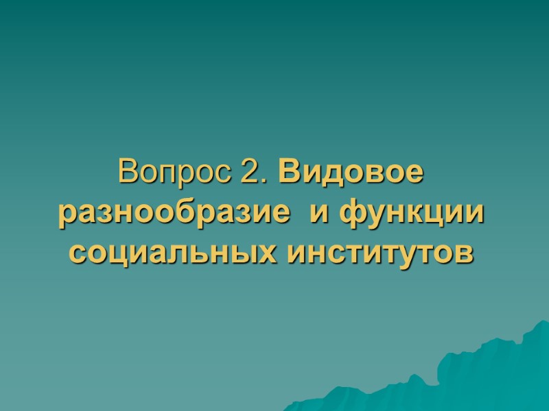 Вопрос 2. Видовое разнообразие  и функции социальных институтов